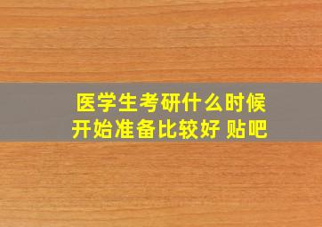 医学生考研什么时候开始准备比较好 贴吧